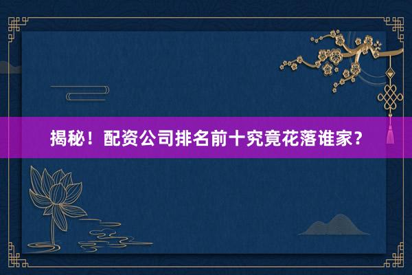 揭秘!配资公司排名前十究竟花落谁家?
