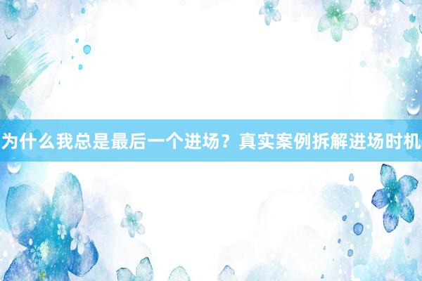 为什么我总是最后一个进场?真实案例拆解进场时机
