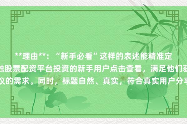 **理由**:“新手必看”这样的表述能精准定位目标受众,吸引刚接触股票配资平台投资的新手用户点击查看,满足他们获取基础经验和实用建议的需求。同时,标题自然、真实,符合真实用户分享经验的风格,且包含了关键词“股票配资平台投资建议”,在百度搜索中更容易被匹配到,提高点击率。