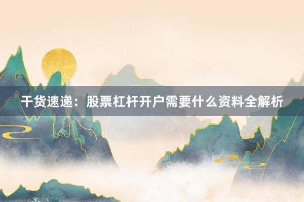 干货速递：股票杠杆开户需要什么资料全解析