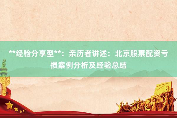 **经验分享型**：亲历者讲述：北京股票配资亏损案例分析及经验总结
