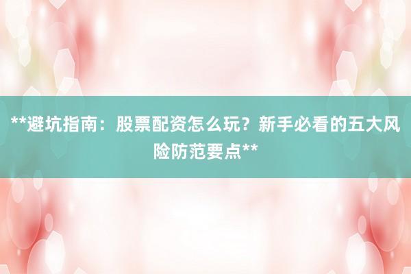 **避坑指南:股票配资怎么玩?新手必看的五大风险防范要点**