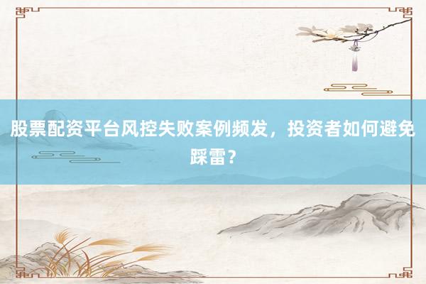 股票配资平台风控失败案例频发,投资者如何避免踩雷?