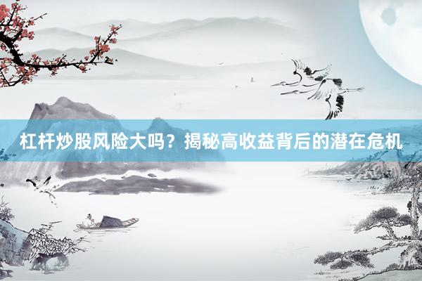杠杆炒股风险大吗?揭秘高收益背后的潜在危机