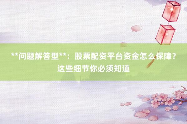 **问题解答型**:股票配资平台资金怎么保障?这些细节你必须知道