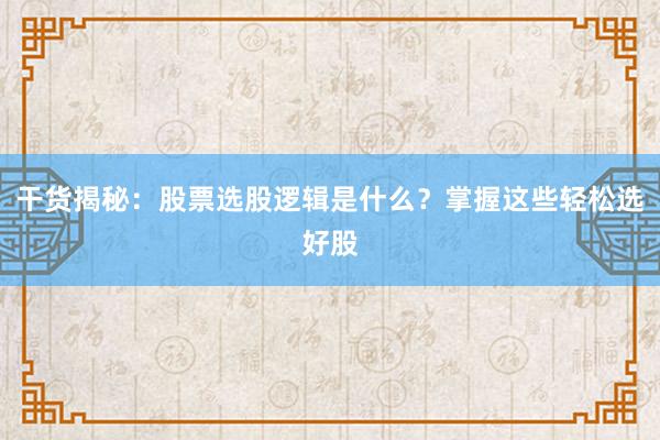 干货揭秘:股票选股逻辑是什么?掌握这些轻松选好股