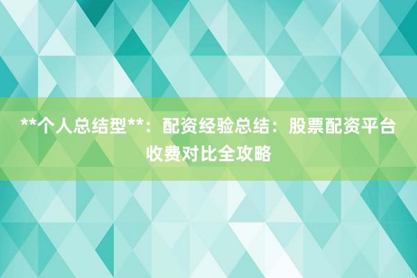 **个人总结型**:配资经验总结:股票配资平台收费对比全攻略