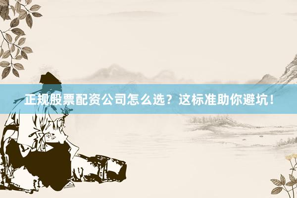 正规股票配资公司怎么选？这标准助你避坑！