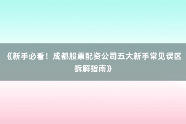 《新手必看!成都股票配资公司五大新手常见误区拆解指南》