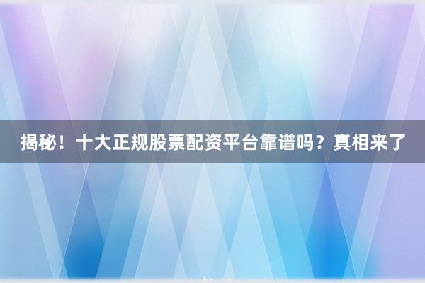 揭秘!十大正规股票配资平台靠谱吗?真相来了
