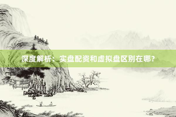 深度解析:实盘配资和虚拟盘区别在哪?