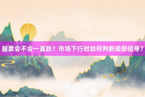 股票会不会一直跌?市场下行时如何判断底部信号?