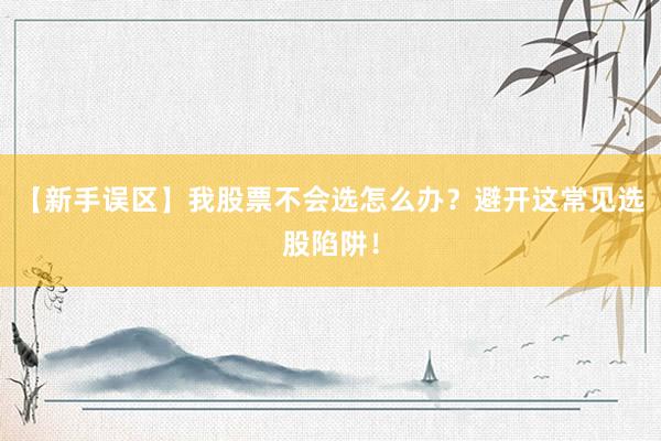【新手误区】我股票不会选怎么办?避开这常见选股陷阱!