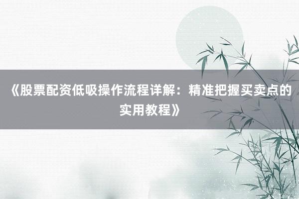 《股票配资低吸操作流程详解:精准把握买卖点的实用教程》