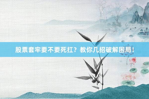 股票套牢要不要死扛?教你几招破解困局!