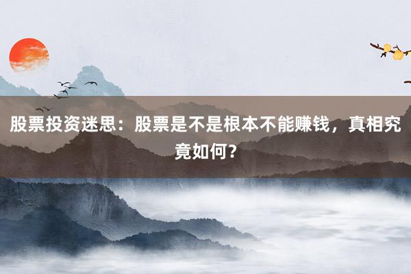 股票投资迷思:股票是不是根本不能赚钱,真相究竟如何?