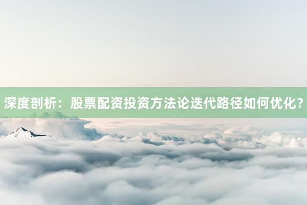 深度剖析:股票配资投资方法论迭代路径如何优化?