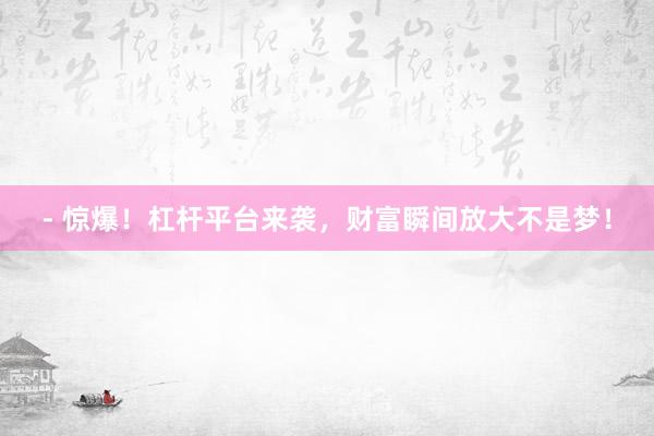 - 惊爆!杠杆平台来袭,财富瞬间放大不是梦!