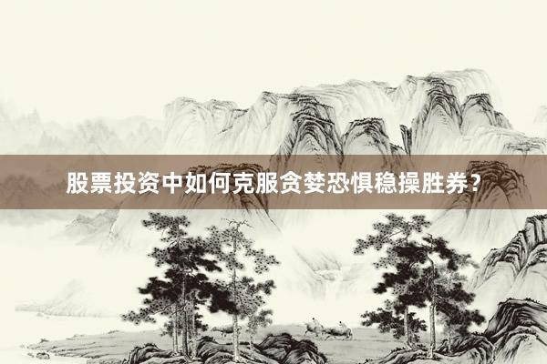 股票投资中如何克服贪婪恐惧稳操胜券?