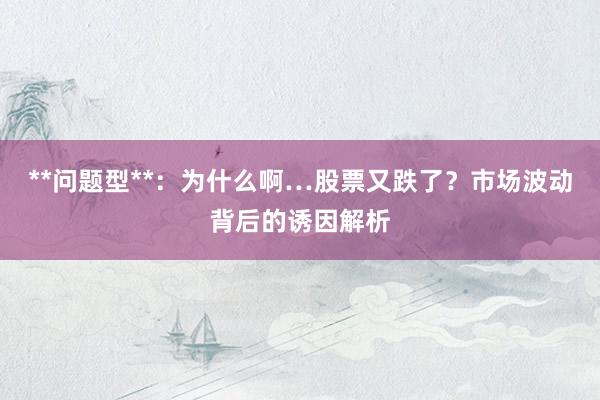 **问题型**:为什么啊…股票又跌了?市场波动背后的诱因解析