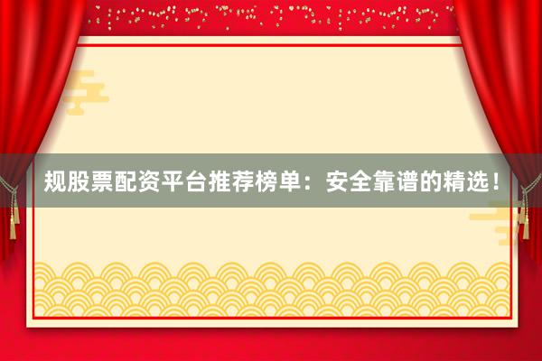 规股票配资平台推荐榜单:安全靠谱的精选!