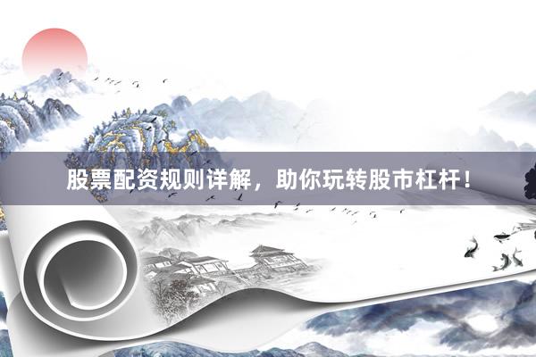 股票配资规则详解,助你玩转股市杠杆!