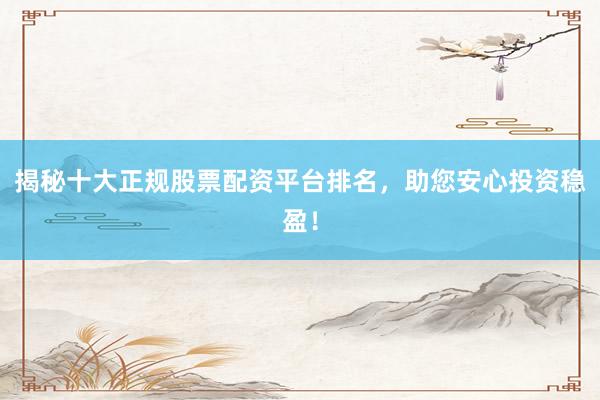 揭秘十大正规股票配资平台排名,助您安心投资稳盈!