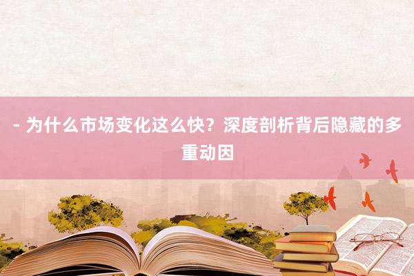 - 为什么市场变化这么快?深度剖析背后隐藏的多重动因