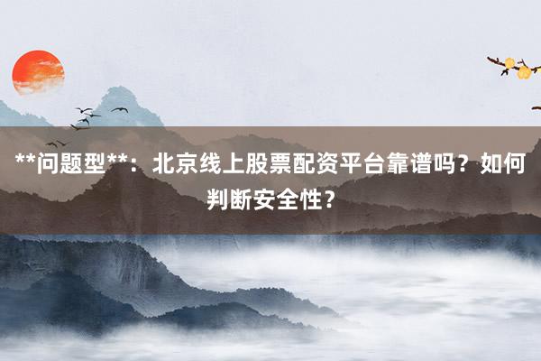 **问题型**:北京线上股票配资平台靠谱吗?如何判断安全性?