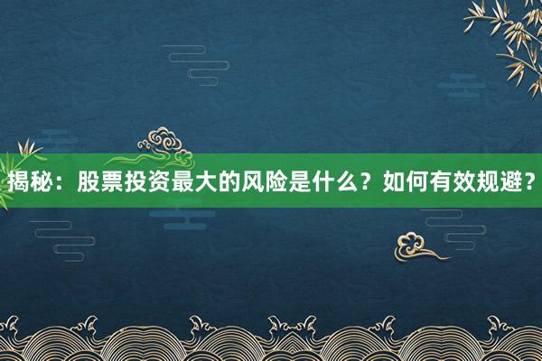 揭秘:股票投资最大的风险是什么?如何有效规避?