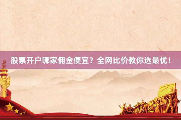 股票开户哪家佣金便宜?全网比价教你选最优!