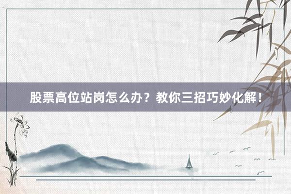 股票高位站岗怎么办?教你三招巧妙化解!