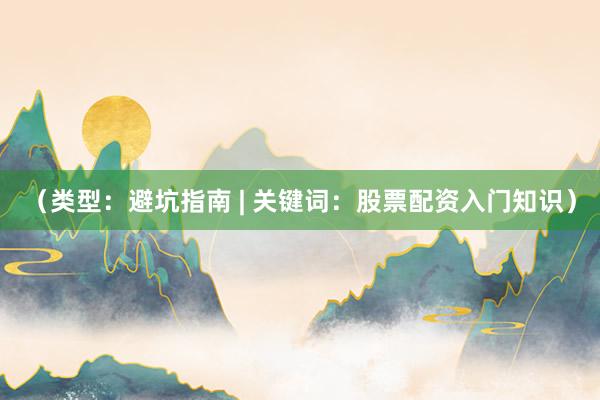 (类型:避坑指南 | 关键词:股票配资入门知识)