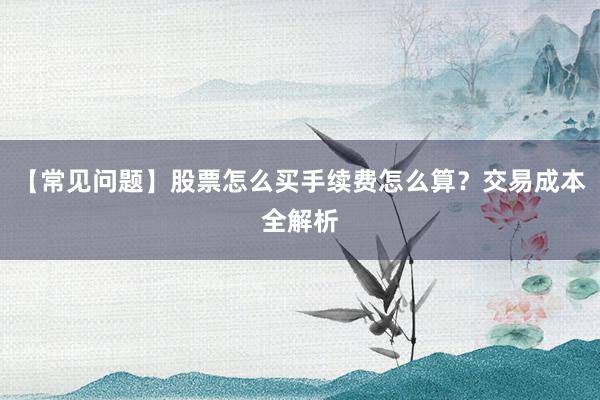 【常见问题】股票怎么买手续费怎么算?交易成本全解析