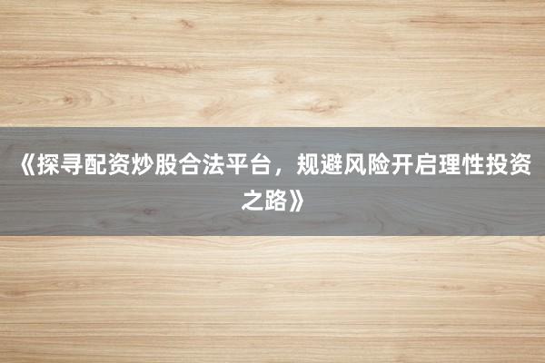 《探寻配资炒股合法平台,规避风险开启理性投资之路》