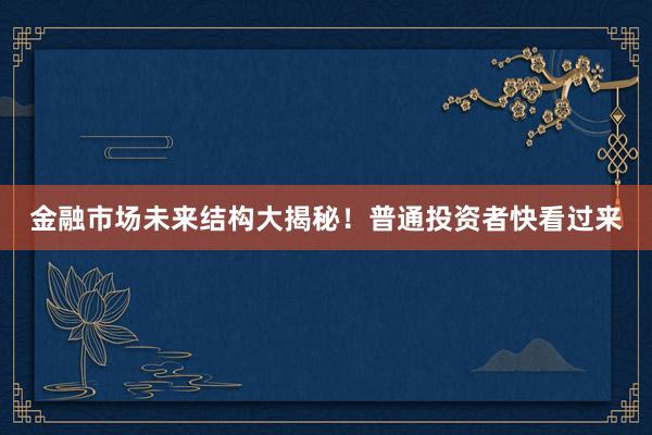 金融市场未来结构大揭秘！普通投资者快看过来