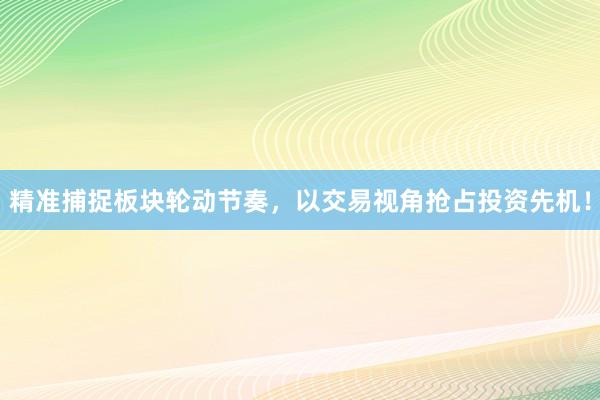 精准捕捉板块轮动节奏，以交易视角抢占投资先机！