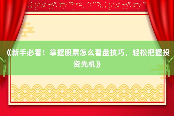 《新手必看！掌握股票怎么看盘技巧，轻松把握投资先机》