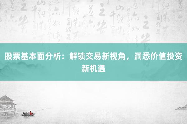 股票基本面分析：解锁交易新视角，洞悉价值投资新机遇