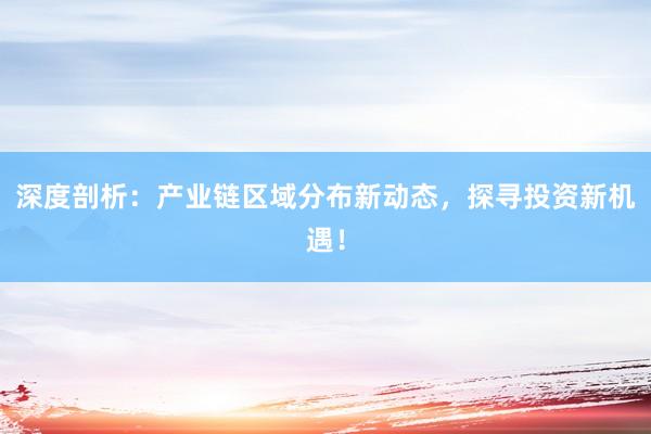 深度剖析：产业链区域分布新动态，探寻投资新机遇！
