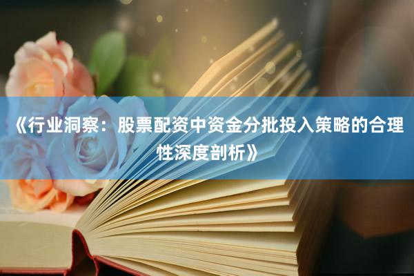 《行业洞察:股票配资中资金分批投入策略的合理性深度剖析》