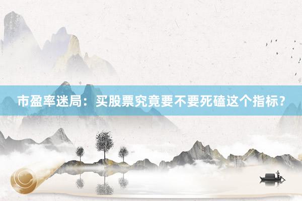 市盈率迷局：买股票究竟要不要死磕这个指标？