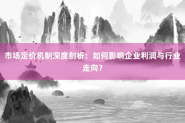 市场定价机制深度剖析：如何影响企业利润与行业走向？
