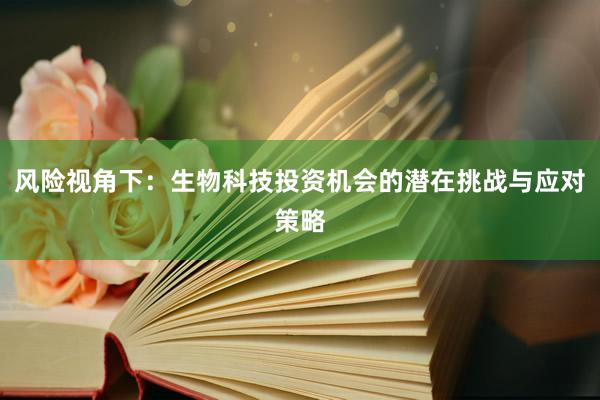 风险视角下:生物科技投资机会的潜在挑战与应对策略