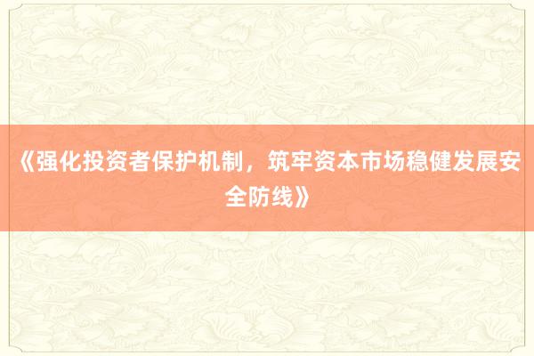 《强化投资者保护机制,筑牢资本市场稳健发展安全防线》