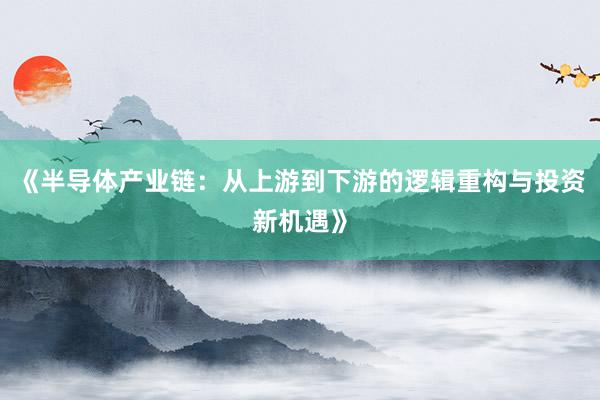 《半导体产业链：从上游到下游的逻辑重构与投资新机遇》