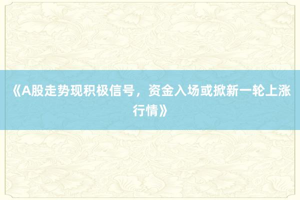 《A股走势现积极信号，资金入场或掀新一轮上涨行情》