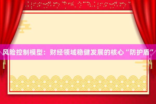 风险控制模型：财经领域稳健发展的核心“防护盾”