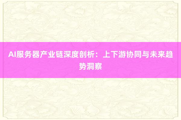AI服务器产业链深度剖析：上下游协同与未来趋势洞察