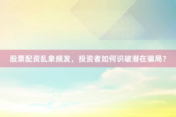股票配资乱象频发，投资者如何识破潜在骗局？